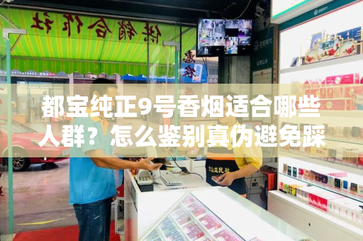 都宝纯正9号香烟适合哪些人群？怎么鉴别真伪避免踩坑？